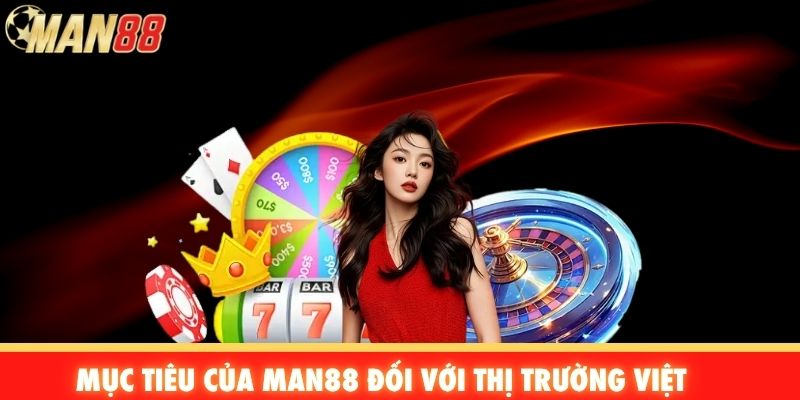 Mục tiêu của Man88 đối với thị trường Việt